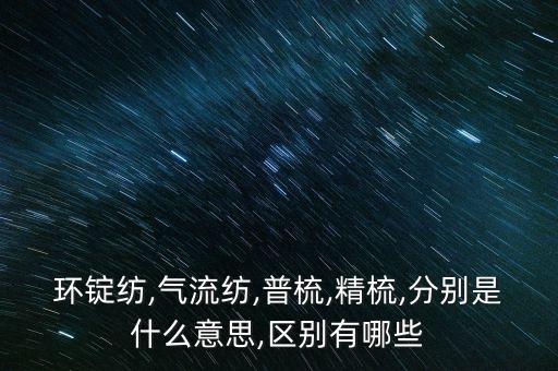 環(huán)錠紡,氣流紡,普梳,精梳,分別是什么意思,區(qū)別有哪些