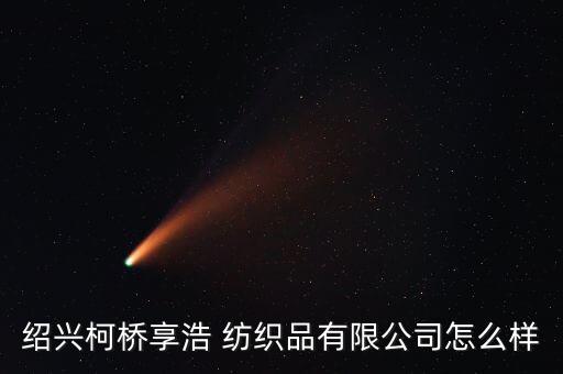 紹興柯橋享浩 紡織品有限公司怎么樣