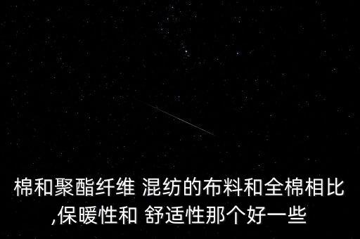 棉和聚酯纖維 混紡的布料和全棉相比,保暖性和 舒適性那個(gè)好一些