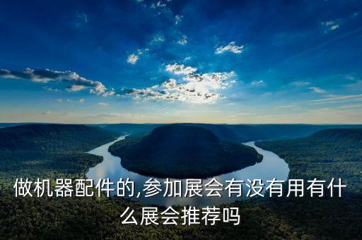 做機器配件的,參加展會有沒有用有什么展會推薦嗎