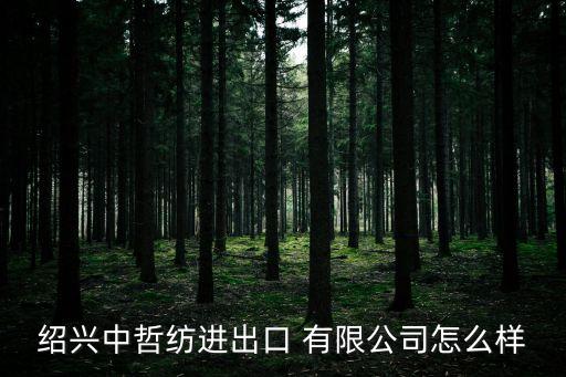 紹興中哲紡進(jìn)出口 有限公司怎么樣
