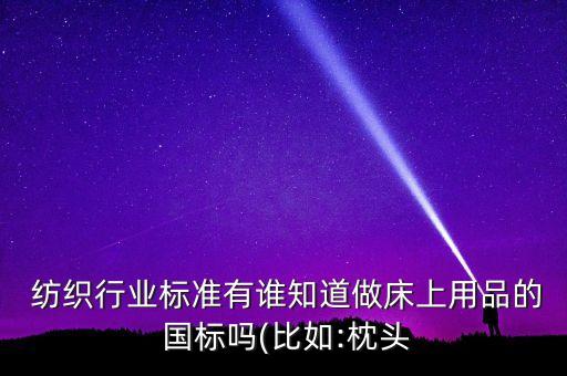  紡織行業(yè)標準有誰知道做床上用品的 國標嗎(比如:枕頭