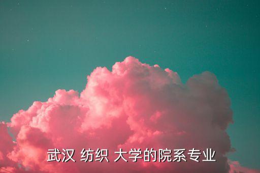  武漢 紡織 大學的院系專業(yè)