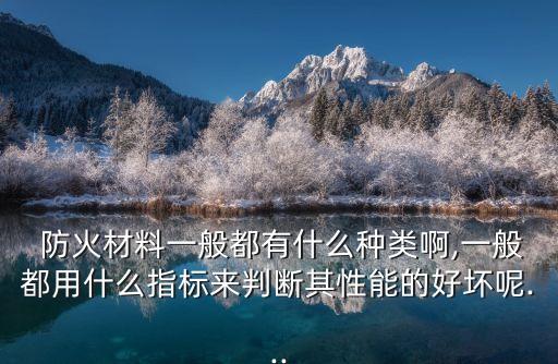 防火材料一般都有什么種類啊,一般都用什么指標(biāo)來判斷其性能的好壞呢...