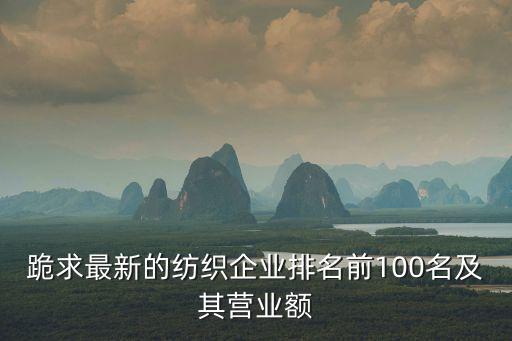 跪求最新的紡織企業(yè)排名前100名及其營業(yè)額