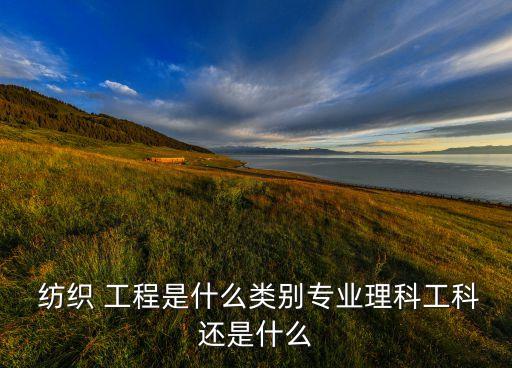  紡織 工程是什么類別專業(yè)理科工科還是什么