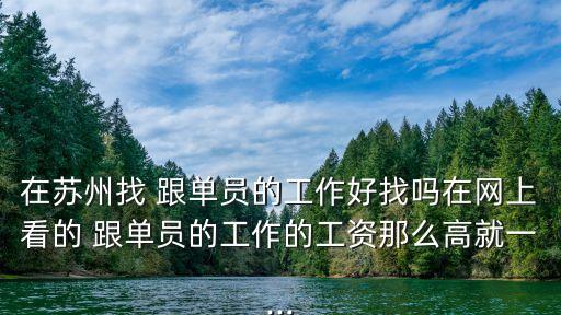 在蘇州找 跟單員的工作好找嗎在網(wǎng)上看的 跟單員的工作的工資那么高就一...