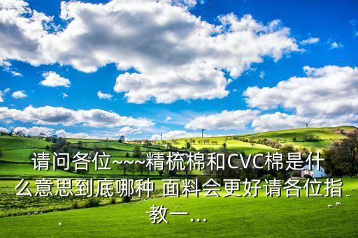 請問各位~~~精梳棉和CVC棉是什么意思到底哪種 面料會更好請各位指教一...