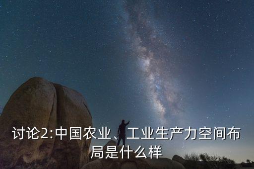 討論2:中國農(nóng)業(yè)、工業(yè)生產(chǎn)力空間布局是什么樣