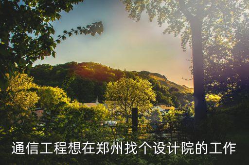 通信工程想在鄭州找個設計院的工作