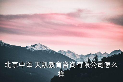 北京中譯 天凱教育咨詢有限公司怎么樣