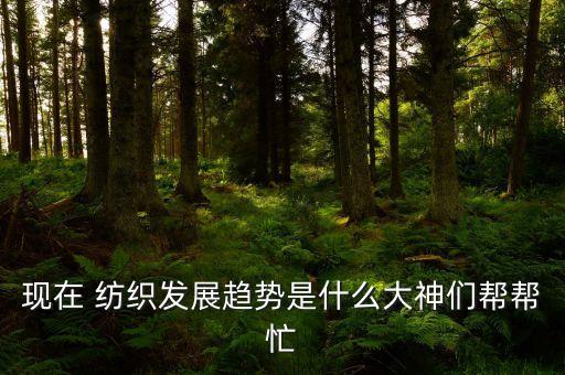 現(xiàn)在 紡織發(fā)展趨勢是什么大神們幫幫忙