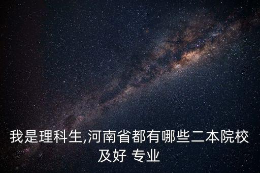 我是理科生,河南省都有哪些二本院校及好 專業(yè)