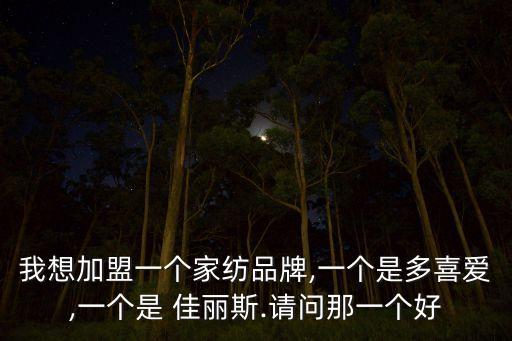 我想加盟一個家紡品牌,一個是多喜愛,一個是 佳麗斯.請問那一個好