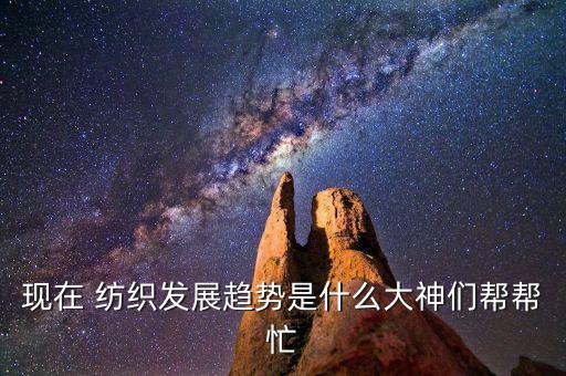 現(xiàn)在 紡織發(fā)展趨勢是什么大神們幫幫忙