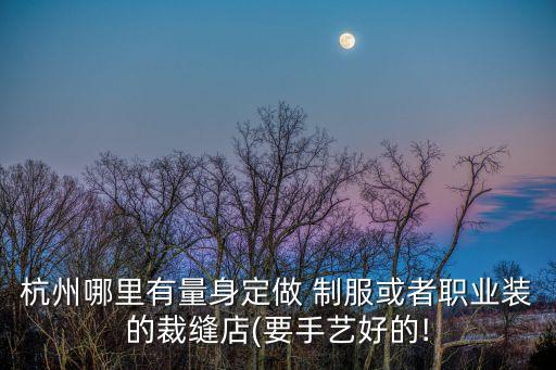 杭州哪里有量身定做 制服或者職業(yè)裝的裁縫店(要手藝好的!