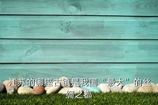  江蘇的哪座古鎮(zhèn)是我國“最大”的絲綢之都