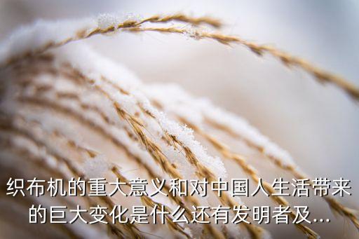 織布機的重大意義和對中國人生活帶來的巨大變化是什么還有發(fā)明者及...