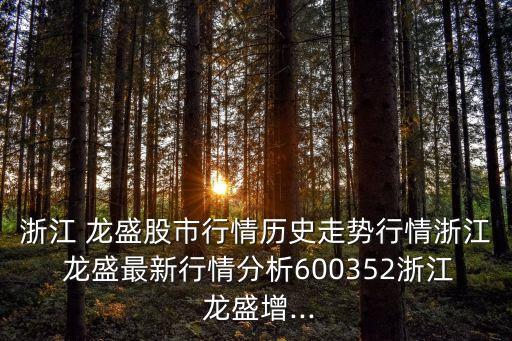 浙江 龍盛股市行情歷史走勢行情浙江 龍盛最新行情分析600352浙江 龍盛增...