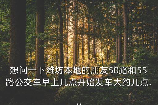 想問一下濰坊本地的朋友50路和55路公交車早上幾點開始發(fā)車大約幾點...