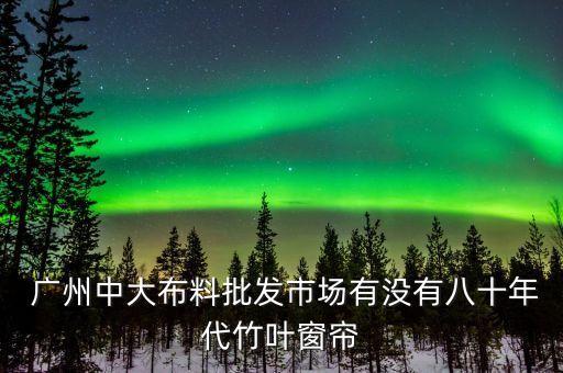  廣州中大布料批發(fā)市場有沒有八十年代竹葉窗簾