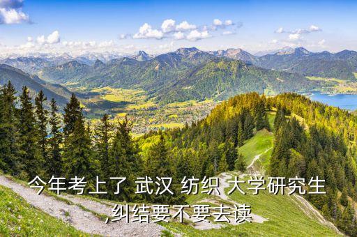 今年考上了 武漢 紡織 大學(xué)研究生,糾結(jié)要不要去讀