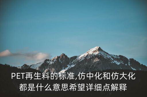 PET再生料的標(biāo)準(zhǔn),仿中化和仿大化都是什么意思希望詳細(xì)點解釋