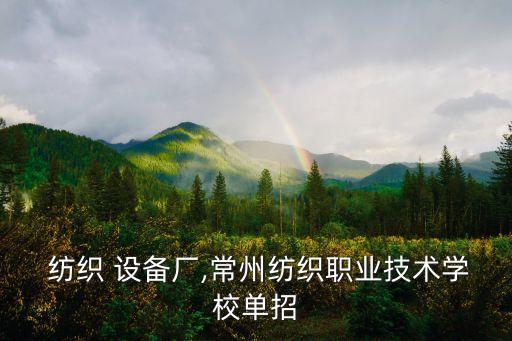 常州 紡織 設(shè)備廠,常州紡織職業(yè)技術(shù)學(xué)校單招