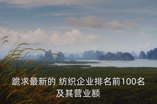 跪求最新的 紡織企業(yè)排名前100名及其營業(yè)額