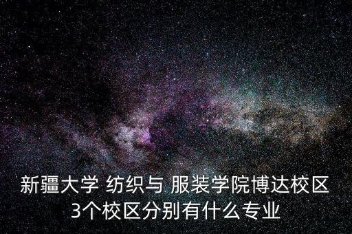新疆大學(xué) 紡織與 服裝學(xué)院博達(dá)校區(qū)3個(gè)校區(qū)分別有什么專業(yè)