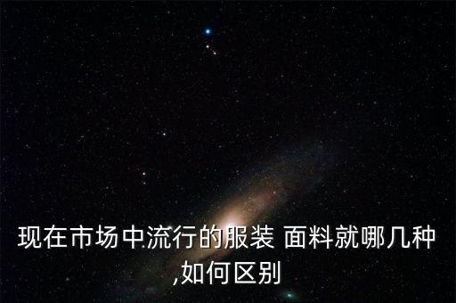 現(xiàn)在市場中流行的服裝 面料就哪幾種,如何區(qū)別