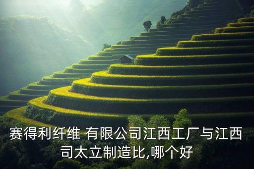 賽得利纖維 有限公司江西工廠與江西司太立制造比,哪個好