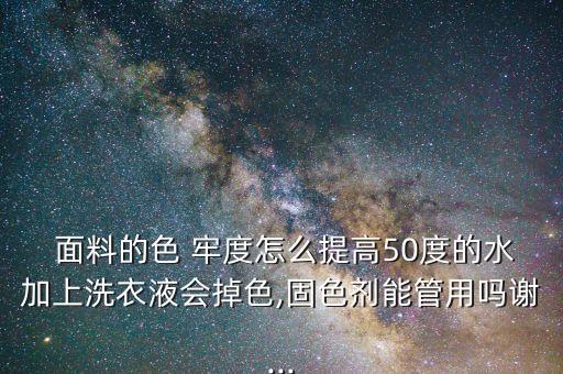  面料的色 牢度怎么提高50度的水加上洗衣液會掉色,固色劑能管用嗎謝...