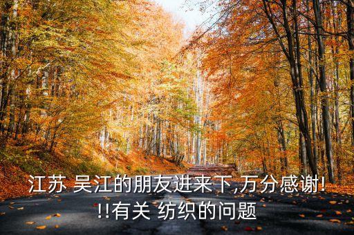 江蘇 吳江的朋友進(jìn)來下,萬分感謝!!!有關(guān) 紡織的問題