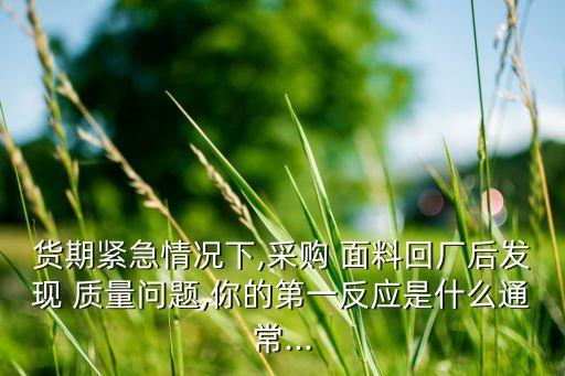 貨期緊急情況下,采購(gòu) 面料回廠(chǎng)后發(fā)現(xiàn) 質(zhì)量問(wèn)題,你的第一反應(yīng)是什么通常...