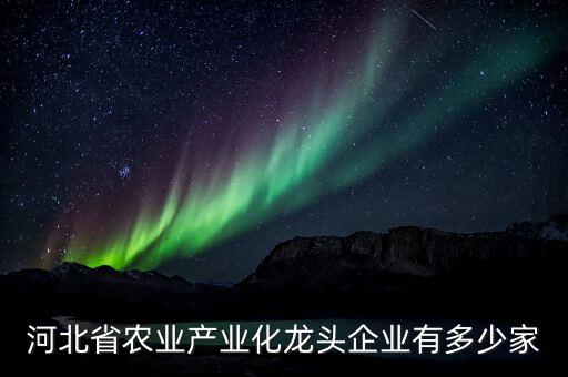 河北省農(nóng)業(yè)產(chǎn)業(yè)化龍頭企業(yè)有多少家