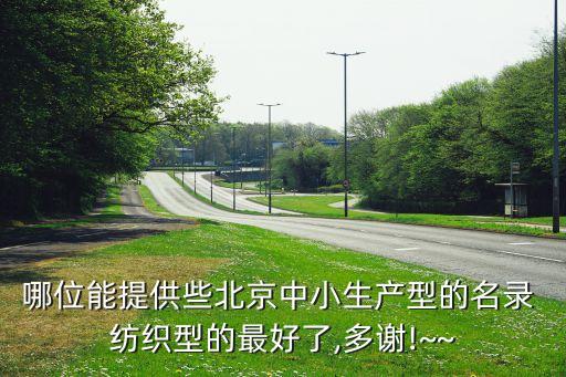 哪位能提供些北京中小生產(chǎn)型的名錄 紡織型的最好了,多謝!~~