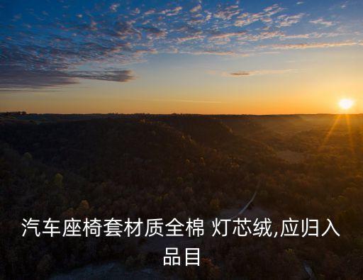 汽車座椅套材質(zhì)全棉 燈芯絨,應歸入品目