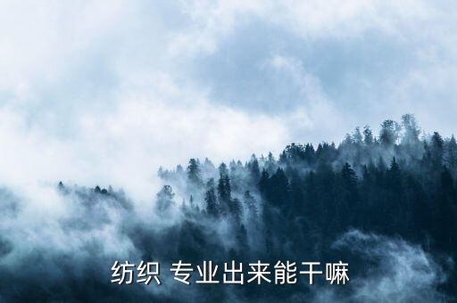  紡織 專業(yè)出來(lái)能干嘛