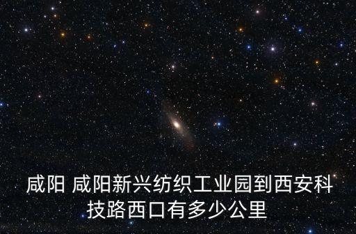 咸陽 咸陽新興紡織工業(yè)園到西安科技路西口有多少公里
