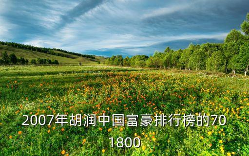 2007年胡潤中國富豪排行榜的701800
