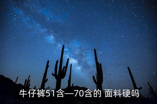  牛仔褲51含—70含的 面料硬嗎