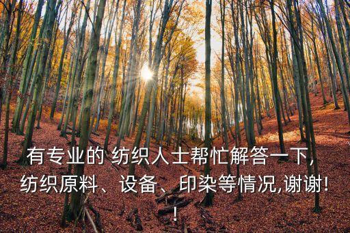 有專業(yè)的 紡織人士幫忙解答一下, 紡織原料、設(shè)備、印染等情況,謝謝!!