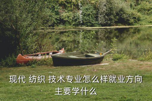 紡織技術(shù)有哪些,現(xiàn)代紡織技術(shù)專業(yè)