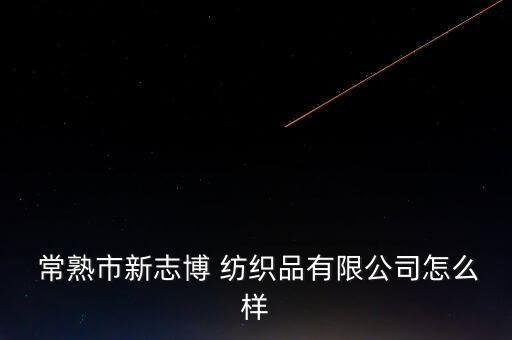  常熟市新志博 紡織品有限公司怎么樣