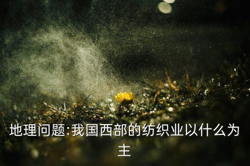 地理問題:我國西部的紡織業(yè)以什么為主
