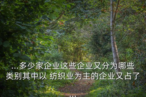 ...多少家企業(yè)這些企業(yè)又分為哪些類別其中以 紡織業(yè)為主的企業(yè)又占了...