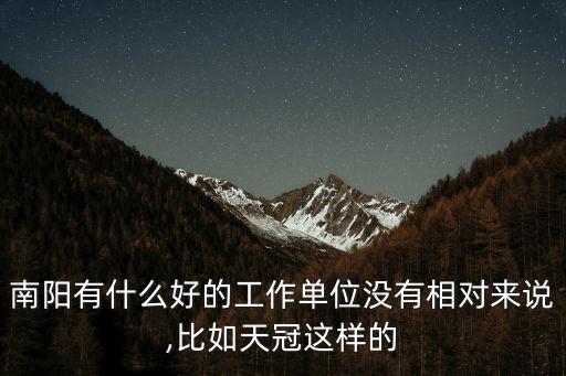 南陽(yáng)有什么好的工作單位沒(méi)有相對(duì)來(lái)說(shuō),比如天冠這樣的