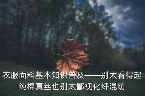 衣服面料基本知識普及——?jiǎng)e太看得起純棉真絲也別太鄙視化纖混紡