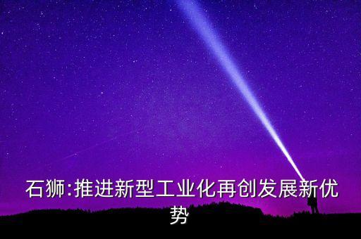  石獅:推進新型工業(yè)化再創(chuàng)發(fā)展新優(yōu)勢